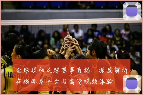 全球顶级足球赛事直播：深度解析在线观看平台与高清视频体验