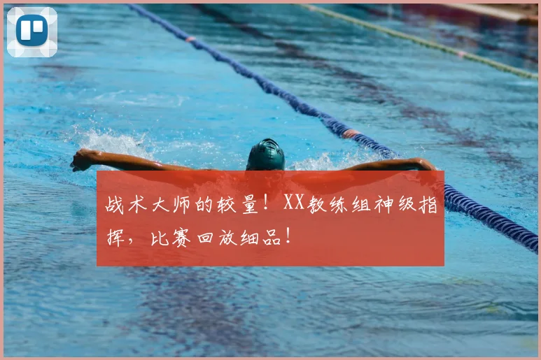 战术大师的较量！XX教练组神级指挥，比赛回放细品！