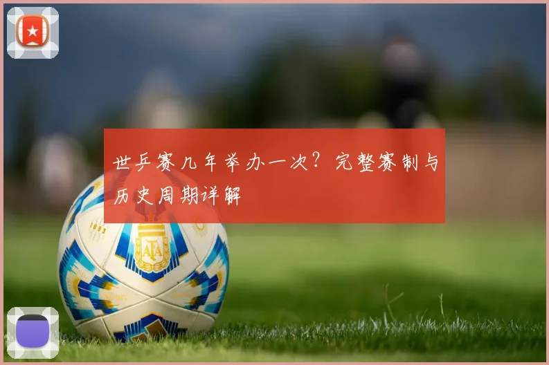 世乒赛几年举办一次？完整赛制与历史周期详解