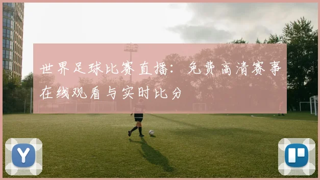 世界足球比赛直播：免费高清赛事在线观看与实时比分