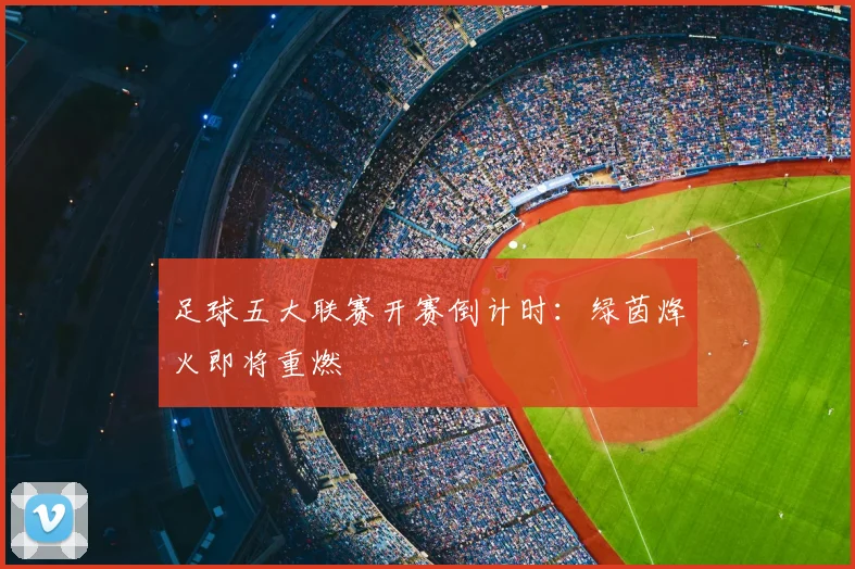 足球五大联赛开赛倒计时：绿茵烽火即将重燃