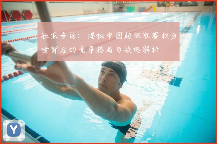 独家专访：揭秘中国超级联赛积分榜背后的竞争格局与战略解析