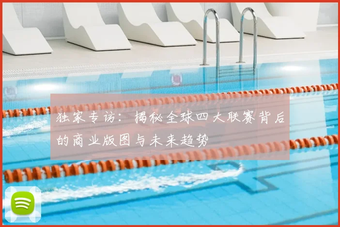 独家专访：揭秘全球四大联赛背后的商业版图与未来趋势