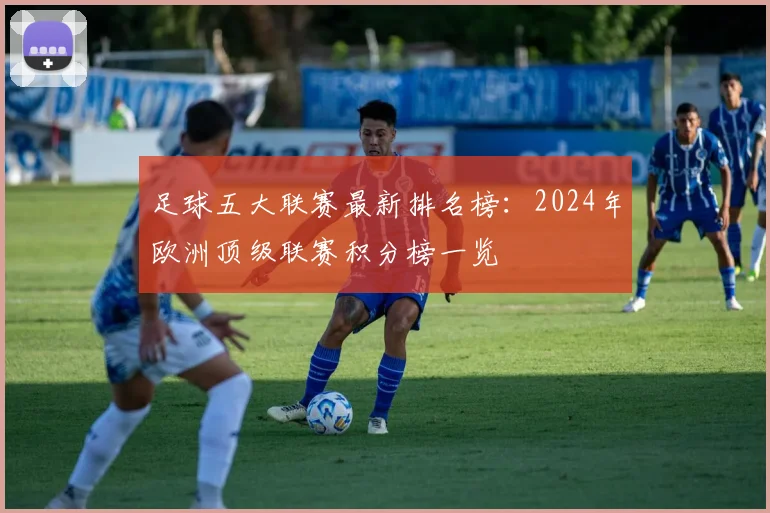 足球五大联赛最新排名榜：2024年欧洲顶级联赛积分榜一览