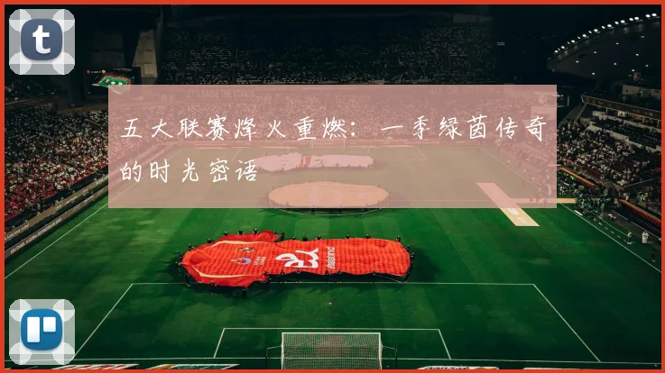 五大联赛烽火重燃：一季绿茵传奇的时光密语