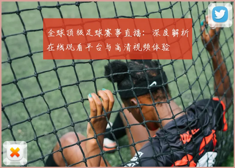 全球顶级足球赛事直播：深度解析在线观看平台与高清视频体验