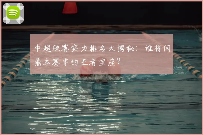 中超联赛实力排名大揭秘：谁将问鼎本赛季的王者宝座？