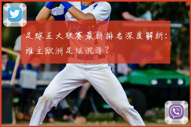足球五大联赛最新排名深度解析：谁主欧洲足坛沉浮？