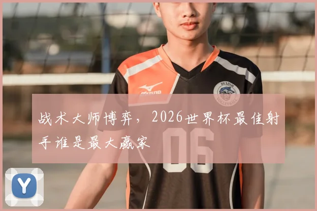 战术大师博弈，2026世界杯最佳射手谁是最大赢家