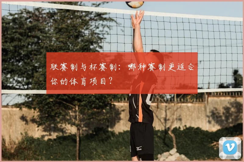 联赛制与杯赛制：哪种赛制更适合你的体育项目？