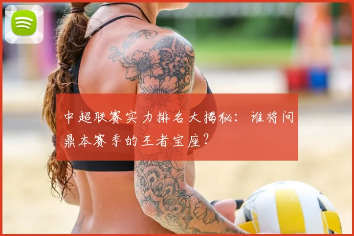 中超联赛实力排名大揭秘：谁将问鼎本赛季的王者宝座？