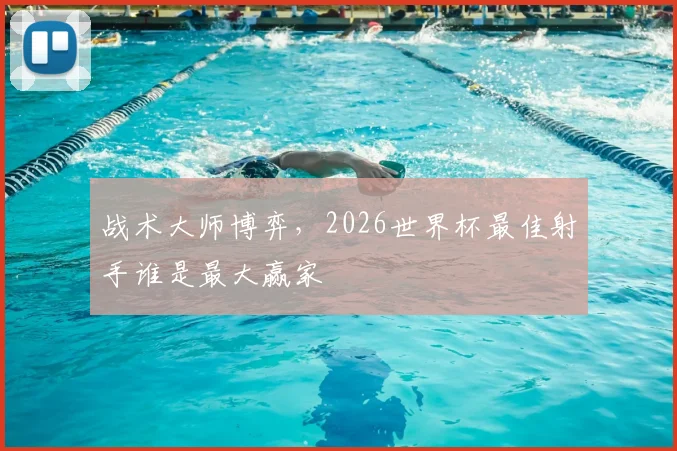 战术大师博弈，2026世界杯最佳射手谁是最大赢家