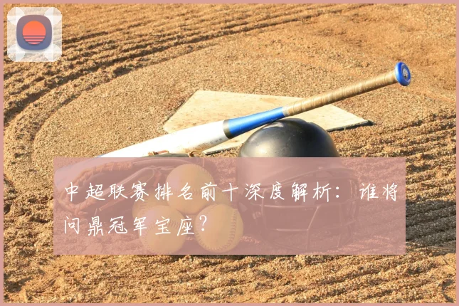 中超联赛排名前十深度解析：谁将问鼎冠军宝座？