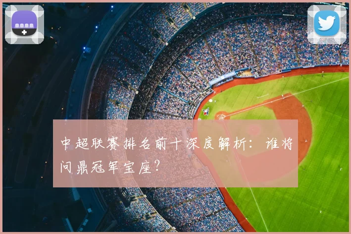 中超联赛排名前十深度解析：谁将问鼎冠军宝座？