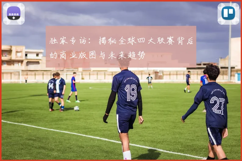 独家专访：揭秘全球四大联赛背后的商业版图与未来趋势