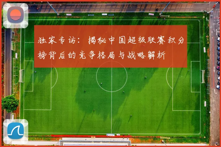 独家专访：揭秘中国超级联赛积分榜背后的竞争格局与战略解析