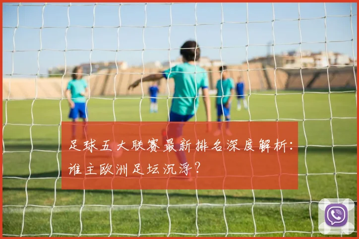 足球五大联赛最新排名深度解析：谁主欧洲足坛沉浮？