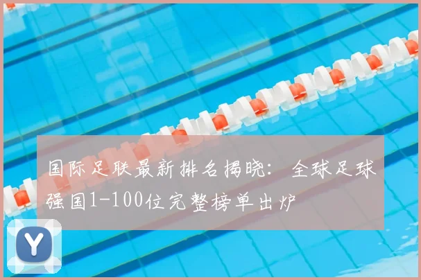 国际足联最新排名揭晓:全球足球强国1-100位完整榜单出炉