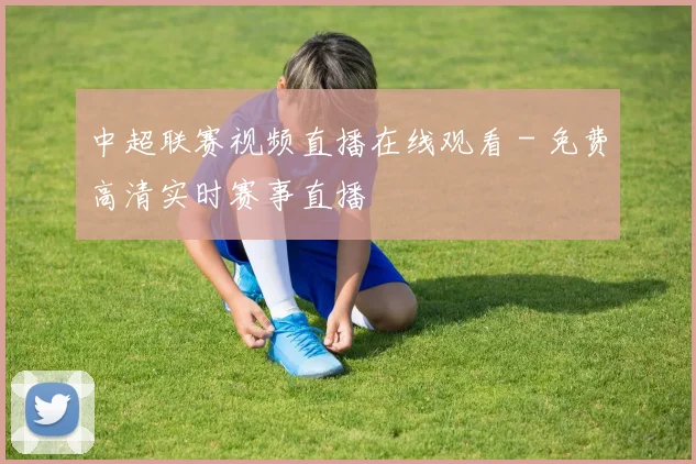 中超联赛视频直播在线观看 - 免费高清实时赛事直播