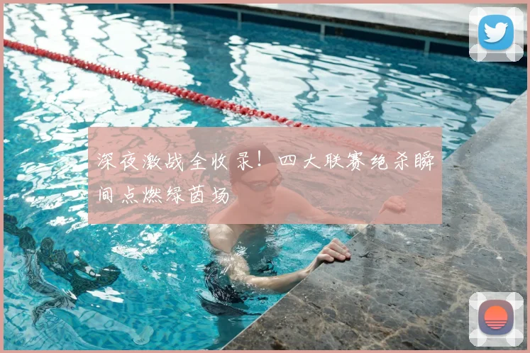深夜激战全收录!四大联赛绝杀瞬间点燃绿茵场